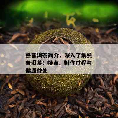 熟普洱茶简介，深入了解熟普洱茶：特点、制作过程与健康益处