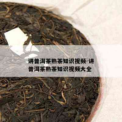 讲普洱茶熟茶知识视频-讲普洱茶熟茶知识视频大全