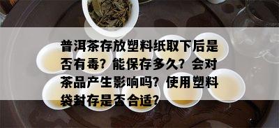 普洱茶存放塑料纸取下后是否有？能保存多久？会对茶品产生影响吗？使用塑料袋封存是否合适？