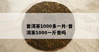 普洱茶1000多一片-普洱茶1000一斤贵吗