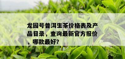 龙园号普洱生茶价格表及产品目录，查询最新官方报价，哪款更好？