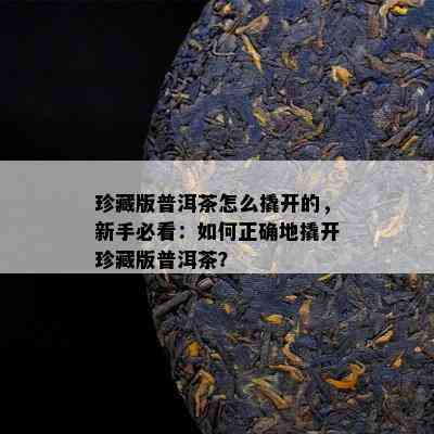 珍藏版普洱茶怎么撬开的，新手必看：如何正确地撬开珍藏版普洱茶？