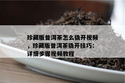 珍藏版普洱茶怎么撬开视频，珍藏版普洱茶撬开技巧：详细步骤视频教程