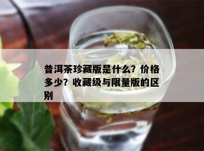 普洱茶珍藏版是什么？价格多少？收藏级与 *** 版的区别