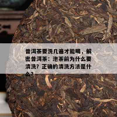 普洱茶要洗几遍才能喝，解密普洱茶：泡茶前为什么要清洗？正确的清洗方法是什么？