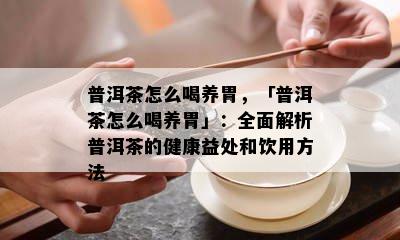 普洱茶怎么喝养胃，「普洱茶怎么喝养胃」：全面解析普洱茶的健康益处和饮用方法