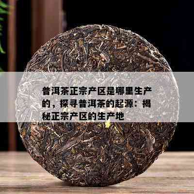 普洱茶正宗产区是哪里生产的，探寻普洱茶的起源：揭秘正宗产区的生产地