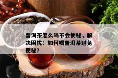 普洱茶怎么喝不会便秘，解决困扰：如何喝普洱茶避免便秘？