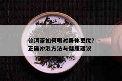 普洱茶如何喝对身体更优？正确冲泡方法与健康建议