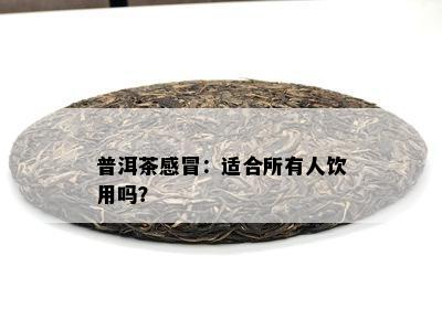 普洱茶感冒：适合所有人饮用吗？