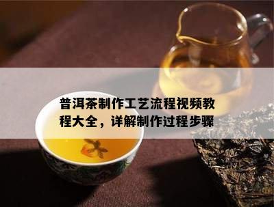 普洱茶制作工艺流程视频教程大全，详解制作过程步骤