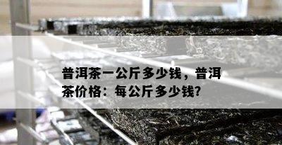 普洱茶一公斤多少钱，普洱茶价格：每公斤多少钱？