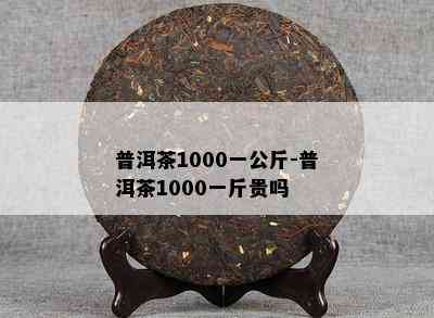 普洱茶1000一公斤-普洱茶1000一斤贵吗