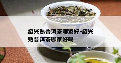 绍兴熟普洱茶哪家好-绍兴熟普洱茶哪家好喝