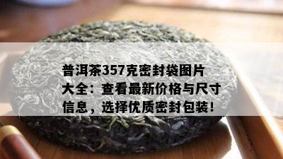 普洱茶357克密封袋图片大全：查看最新价格与尺寸信息，选择优质密封包装！