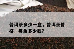 普洱茶多少一盒，普洱茶价格：每盒多少钱？