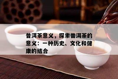 普洱茶意义，探索普洱茶的意义：一种历史、文化和健康的结合