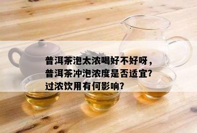 普洱茶泡太浓喝好不好呀，普洱茶冲泡浓度是否适宜？过浓饮用有何影响？