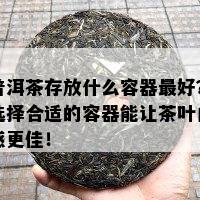 普洱茶存放什么容器更好？选择合适的容器能让茶叶口感更佳！