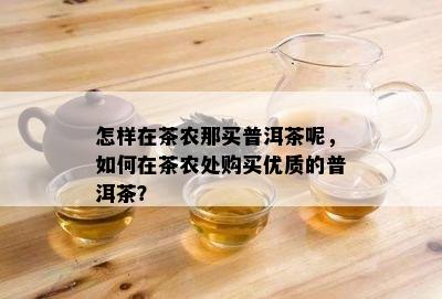 怎样在茶农那买普洱茶呢，如何在茶农处购买优质的普洱茶？