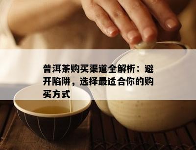 普洱茶购买渠道全解析：避开陷阱，选择最适合你的购买方式