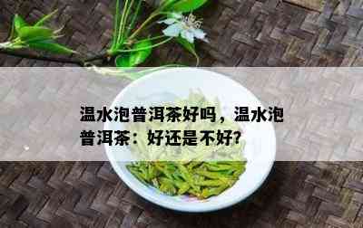 温水泡普洱茶好吗，温水泡普洱茶：好还是不好？