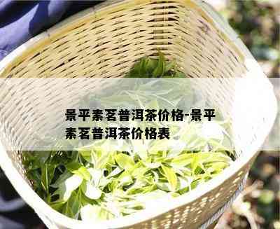 景平素茗普洱茶价格-景平素茗普洱茶价格表