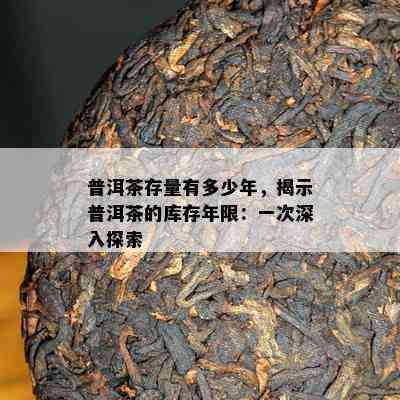 普洱茶存量有多少年，揭示普洱茶的库存年限：一次深入探索