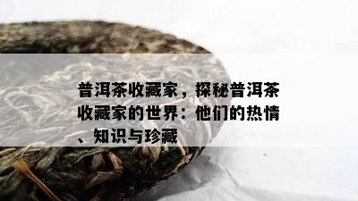 普洱茶收藏家，探秘普洱茶收藏家的世界：他们的热情、知识与珍藏