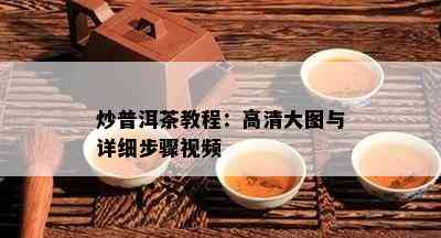 炒普洱茶教程：高清大图与详细步骤视频