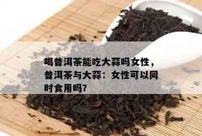 喝普洱茶能吃大蒜吗女性，普洱茶与大蒜：女性可以同时食用吗？