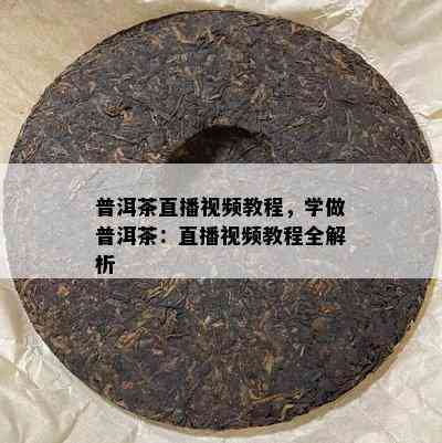 普洱茶直播视频教程，学做普洱茶：直播视频教程全解析