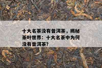 十大名茶没有普洱茶，揭秘茶叶世界：十大名茶中为何没有普洱茶？