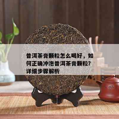 普洱茶膏颗粒怎么喝好，如何正确冲泡普洱茶膏颗粒？详细步骤解析