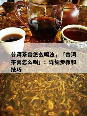 普洱茶膏怎么喝法，「普洱茶膏怎么喝」：详细步骤和技巧