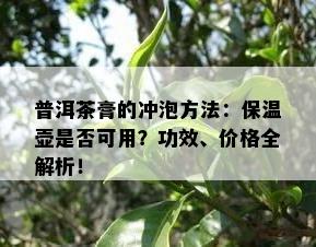 普洱茶膏的冲泡方法：保温壶是否可用？功效、价格全解析！