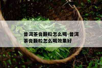 普洱茶膏颗粒怎么喝-普洱茶膏颗粒怎么喝效果好