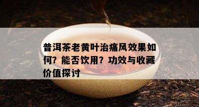 普洱茶老黄叶治痛风效果如何？能否饮用？功效与收藏价值探讨