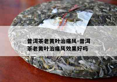 普洱茶老黄叶治痛风-普洱茶老黄叶治痛风效果好吗