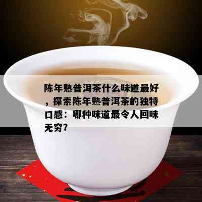 陈年熟普洱茶什么味道更好，探索陈年熟普洱茶的独特口感：哪种味道最令人回味无穷？