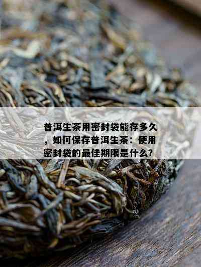 普洱生茶用密封袋能存多久，如何保存普洱生茶：使用密封袋的更佳期限是什么？