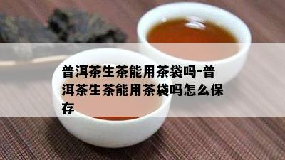 普洱茶生茶能用茶袋吗-普洱茶生茶能用茶袋吗怎么保存