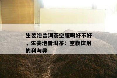 生姜泡普洱茶空腹喝好不好，生姜泡普洱茶：空腹饮用的利与弊