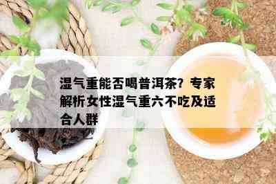 湿气重能否喝普洱茶？专家解析女性湿气重六不吃及适合人群