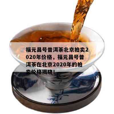 福元昌号普洱茶北京拍卖2020年价格，福元昌号普洱茶在北京2020年的拍卖价格揭晓！