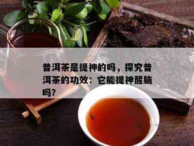 普洱茶是提神的吗，探究普洱茶的功效：它能提神醒脑吗？