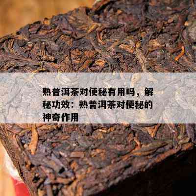 熟普洱茶对便秘有用吗，解秘功效：熟普洱茶对便秘的神奇作用