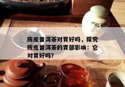 陈皮普洱茶对胃好吗，探究陈皮普洱茶的胃部影响：它对胃好吗？