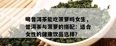 喝普洱茶能吃菠萝吗女生，普洱茶与菠萝的搭配：适合女性的健康饮品选择？