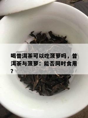 喝普洱茶可以吃菠萝吗，普洱茶与菠萝：能否同时食用？